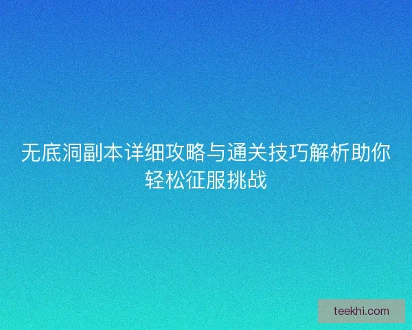 无底洞副本详细攻略与通关技巧解析助你轻松征服挑战