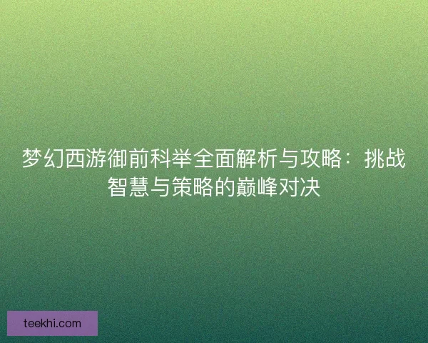 梦幻西游御前科举全面解析与攻略：挑战智慧与策略的巅峰对决