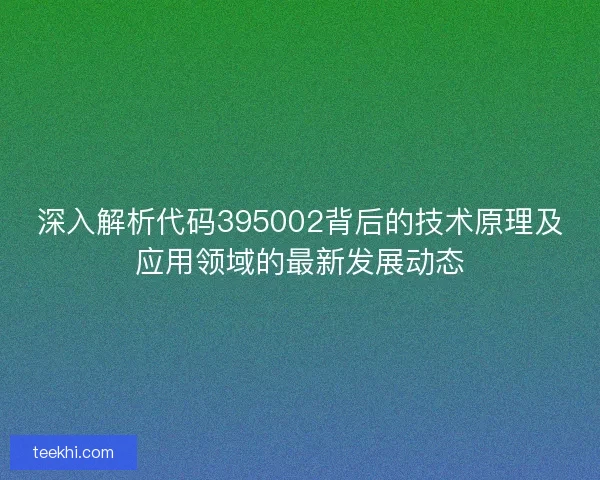 深入解析代码395002背后的技术原理及应用领域的最新发展动态