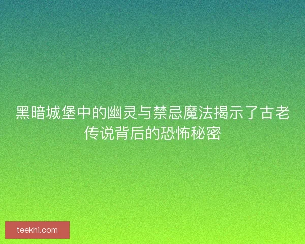 黑暗城堡中的幽灵与禁忌魔法揭示了古老传说背后的恐怖秘密