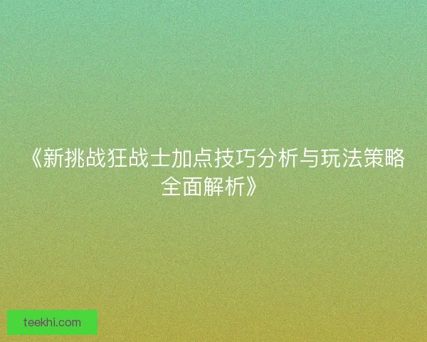 《新挑战狂战士加点技巧分析与玩法策略全面解析》