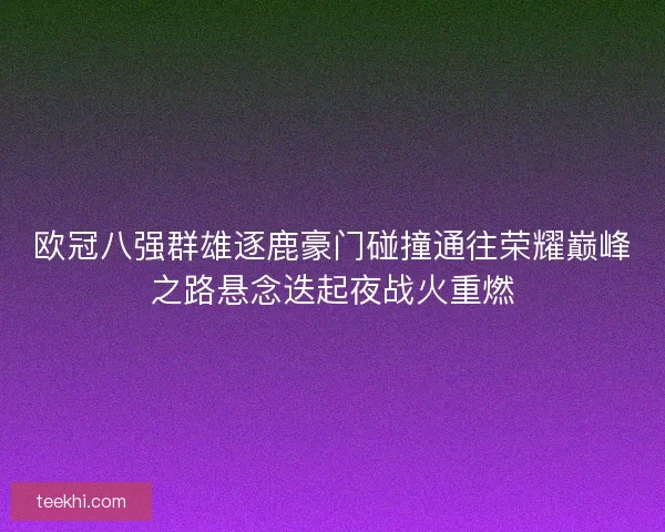 欧冠八强群雄逐鹿豪门碰撞通往荣耀巅峰之路悬念迭起夜战火重燃