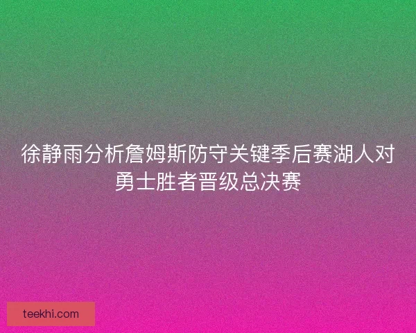徐静雨分析詹姆斯防守关键季后赛湖人对勇士胜者晋级总决赛