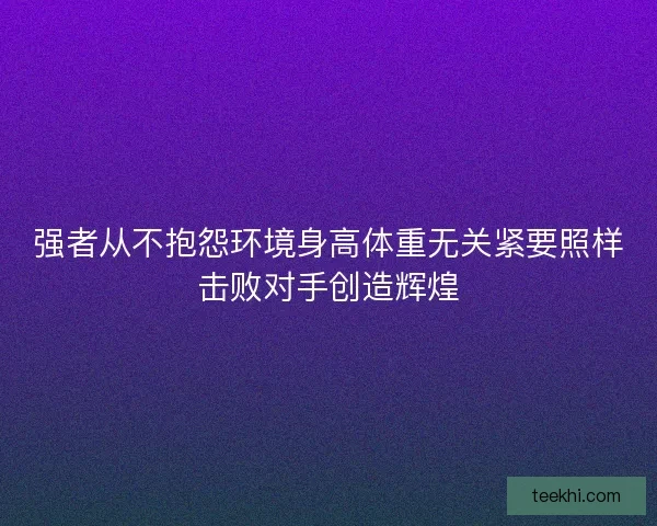 强者从不抱怨环境身高体重无关紧要照样击败对手创造辉煌