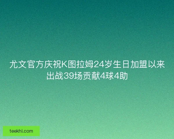 尤文官方庆祝K图拉姆24岁生日加盟以来出战39场贡献4球4助