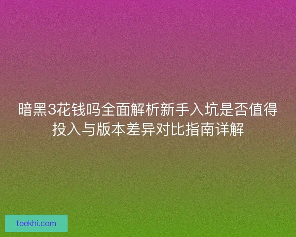 暗黑3花钱吗全面解析新手入坑是否值得投入与版本差异对比指南详解