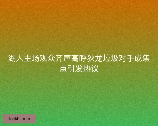 湖人主场观众齐声高呼狄龙垃圾对手成焦点引发热议