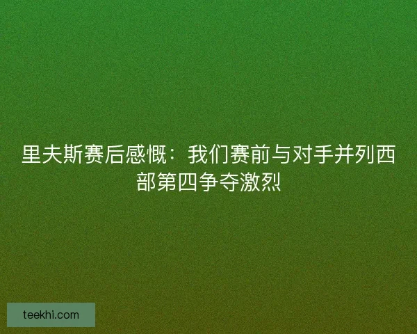 里夫斯赛后感慨：我们赛前与对手并列西部第四争夺激烈