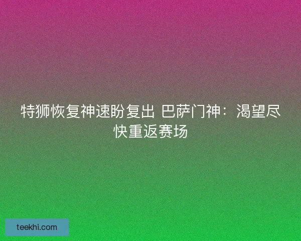 特狮恢复神速盼复出 巴萨门神：渴望尽快重返赛场